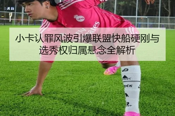 小卡认罪风波引爆联盟快船硬刚与选秀权归属悬念全解析（kaiyun）