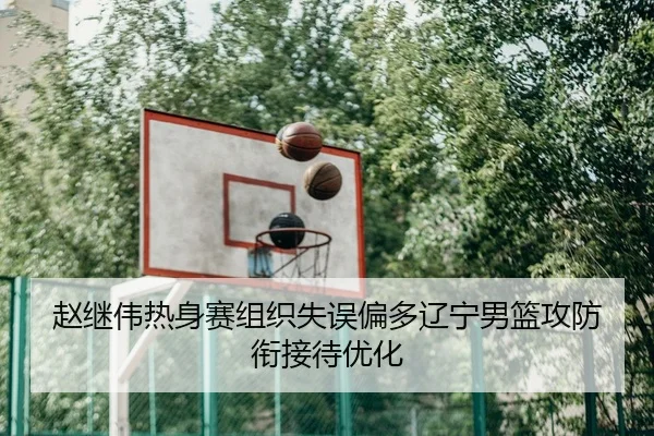 赵继伟热身赛组织失误偏多辽宁男篮攻防衔接待优化（kaiyun）