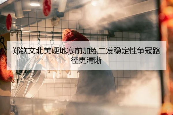 郑钦文北美硬地赛前加练二发稳定性争冠路径更清晰（kaiyun）
