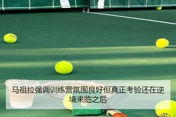 马祖拉强调训练营氛围良好但真正考验还在逆境来临之后（kaiyun）