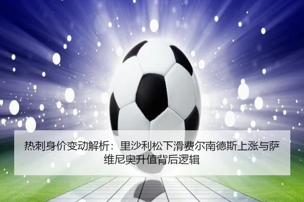 热刺身价变动解析：里沙利松下滑费尔南德斯上涨与萨维尼奥升值背后逻辑（kaiyun）
